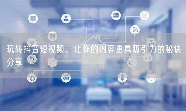 玩转抖音短视频，让你的内容更具吸引力的秘诀分享
