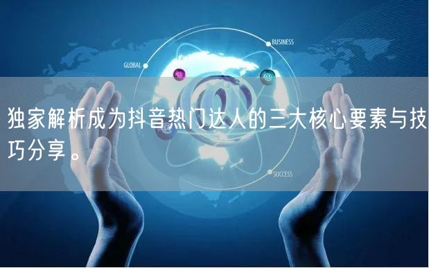 独家解析成为抖音热门达人的三大核心要素与技巧分享。
