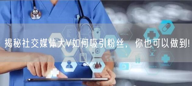 揭秘社交媒体大V如何吸引粉丝，你也可以做到!
