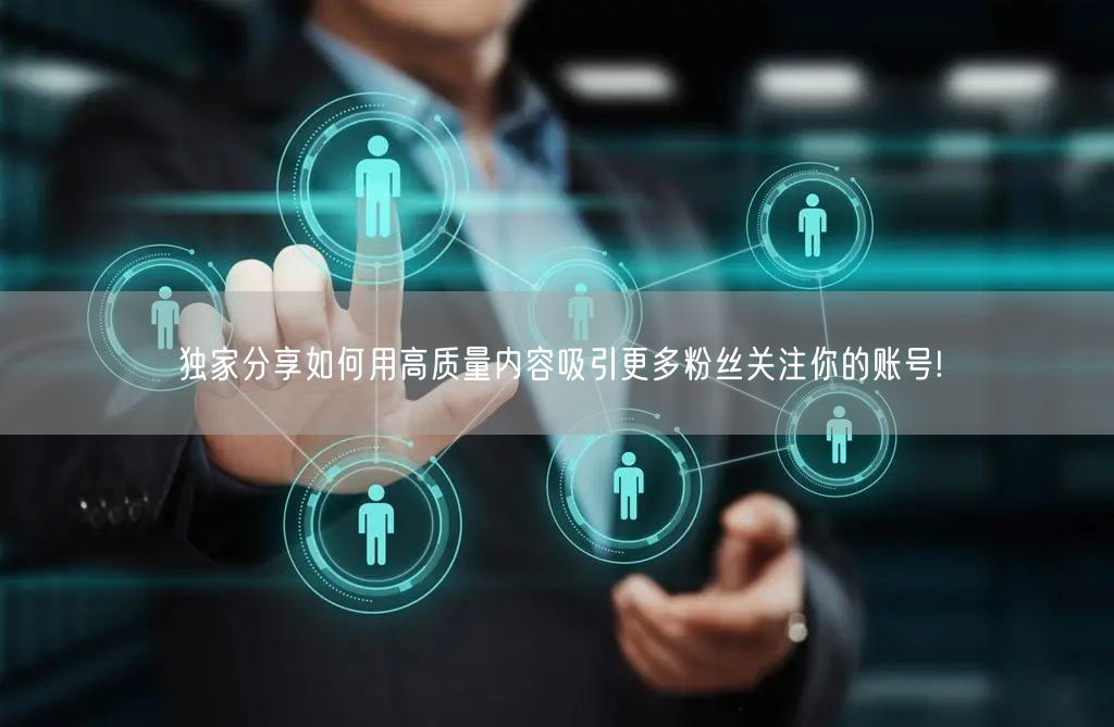 独家分享如何用高质量内容吸引更多粉丝关注你的账号!