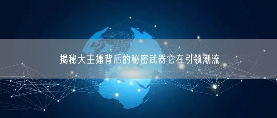 揭秘大主播背后的秘密武器它在引领潮流