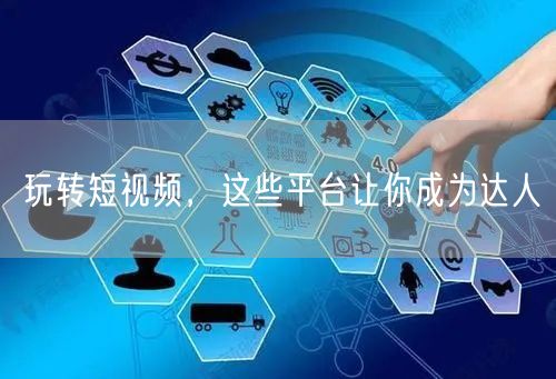 玩转短视频，这些平台让你成为达人