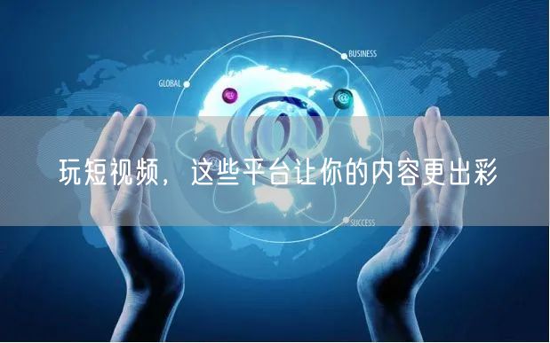 玩短视频，这些平台让你的内容更出彩