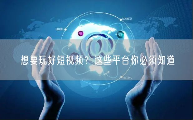 想要玩好短视频？这些平台你必须知道