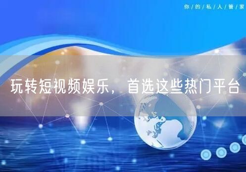 玩转短视频娱乐，首选这些热门平台