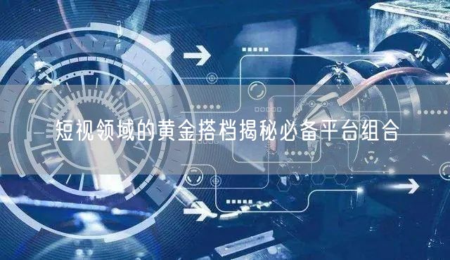 短视领域的黄金搭档揭秘必备平台组合