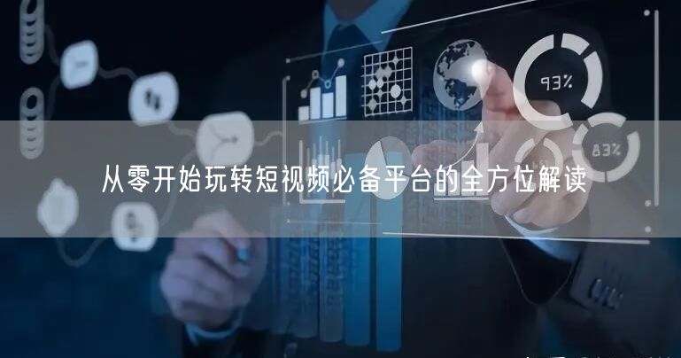 从零开始玩转短视频必备平台的全方位解读