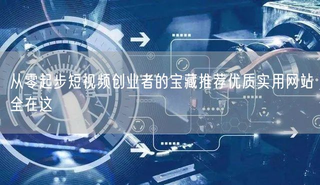 从零起步短视频创业者的宝藏推荐优质实用网站全在这