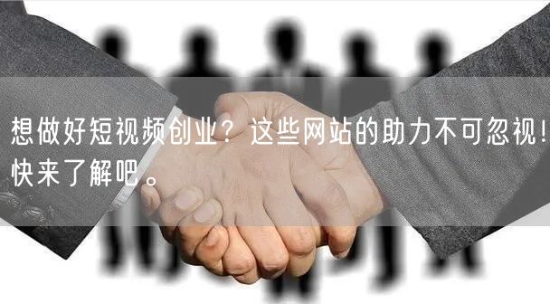 想做好短视频创业？这些网站的助力不可忽视！快来了解吧。