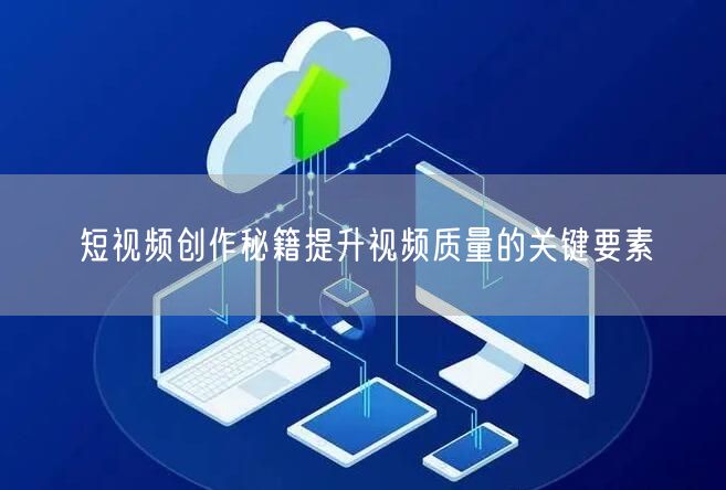 短视频创作秘籍提升视频质量的关键要素