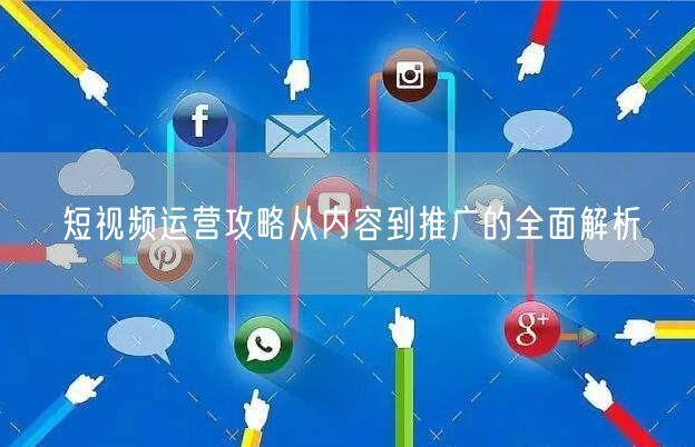 短视频运营攻略从内容到推广的全面解析