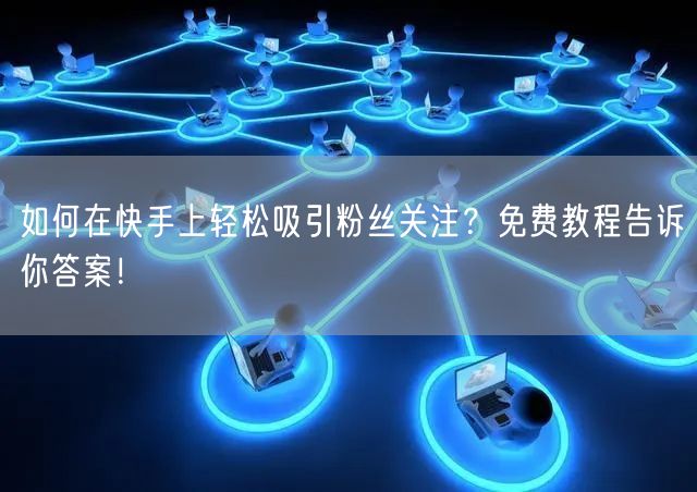 如何在快手上轻松吸引粉丝关注？免费教程告诉你答案！