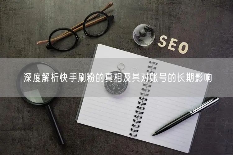 深度解析快手刷粉的真相及其对账号的长期影响