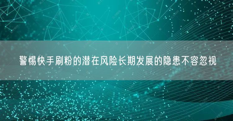 警惕快手刷粉的潜在风险长期发展的隐患不容忽视
