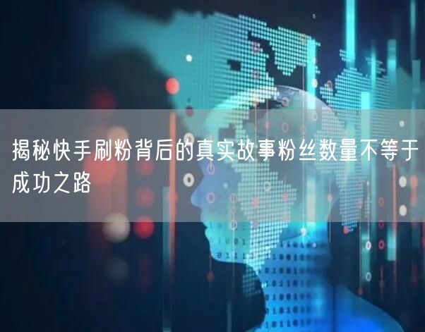 揭秘快手刷粉背后的真实故事粉丝数量不等于成功之路