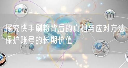 探究快手刷粉背后的真相与应对方法保护账号的长期价值