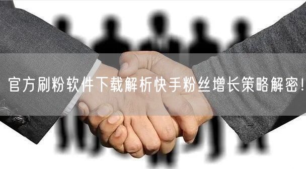 官方刷粉软件下载解析快手粉丝增长策略解密！