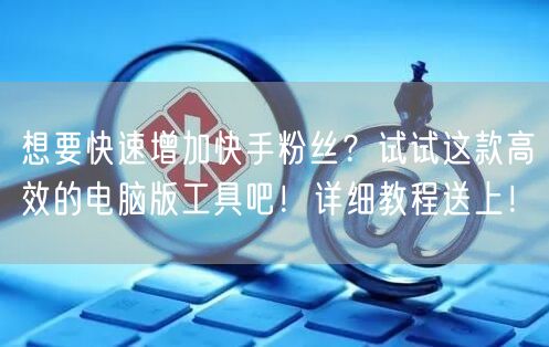 想要快速增加快手粉丝？试试这款高效的电脑版工具吧！详细教程送上！