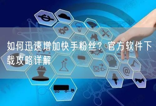如何迅速增加快手粉丝？官方软件下载攻略详解
