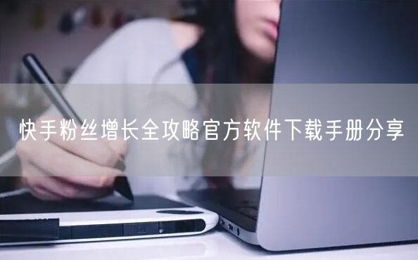 快手粉丝增长全攻略官方软件下载手册分享