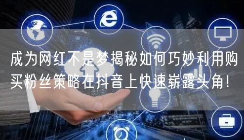 成为网红不是梦揭秘如何巧妙利用购买粉丝策略在抖音上快速崭露头角！
