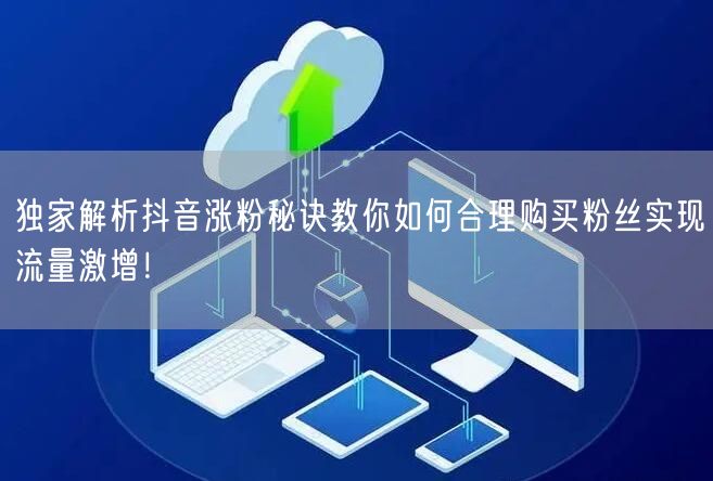 独家解析抖音涨粉秘诀教你如何合理购买粉丝实现流量激增！