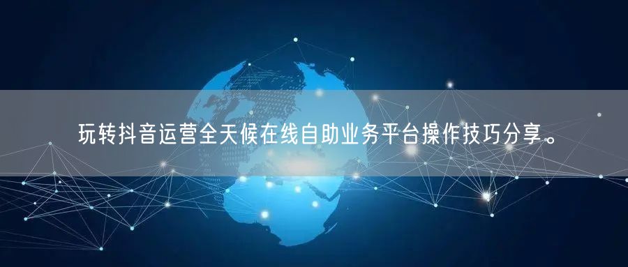 玩转抖音运营全天候在线自助业务平台操作技巧分享。