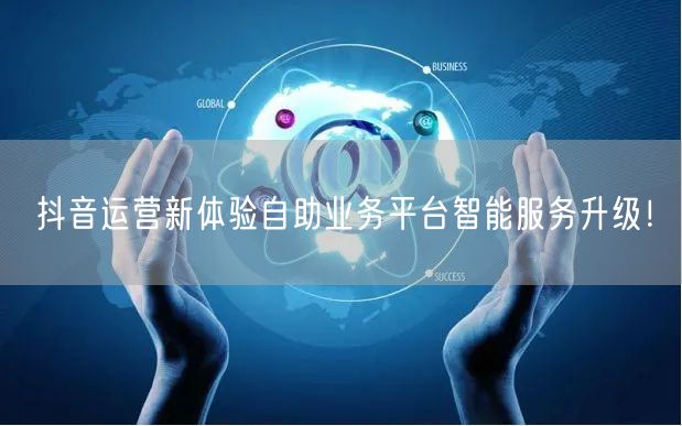 抖音运营新体验自助业务平台智能服务升级！