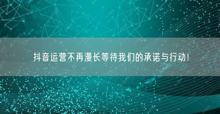 抖音运营不再漫长等待我们的承诺与行动！