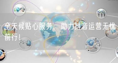 全天候贴心服务，助力抖音运营无忧前行！