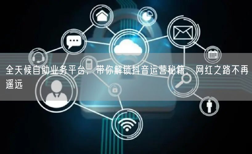 全天候自助业务平台，带你解锁抖音运营秘籍，网红之路不再遥远