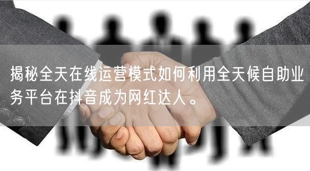 揭秘全天在线运营模式如何利用全天候自助业务平台在抖音成为网红达人。
