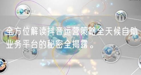 全方位解读抖音运营策略全天候自助业务平台的秘密全揭露。