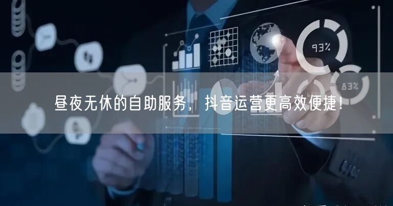 昼夜无休的自助服务，抖音运营更高效便捷！