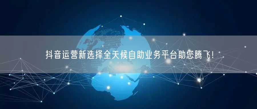抖音运营新选择全天候自助业务平台助您腾飞！