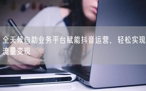 全天候自助业务平台赋能抖音运营，轻松实现流量变现