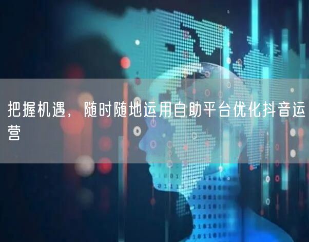 把握机遇，随时随地运用自助平台优化抖音运营