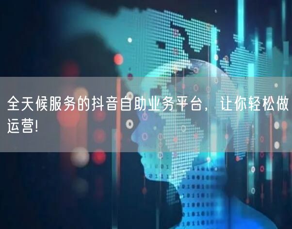 全天候服务的抖音自助业务平台，让你轻松做运营!