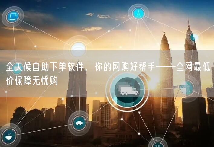 全天候自助下单软件，你的网购好帮手——全网最低价保障无忧购