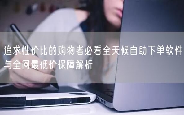 追求性价比的购物者必看全天候自助下单软件与全网最低价保障解析