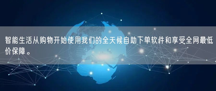 智能生活从购物开始使用我们的全天候自助下单软件和享受全网最低价保障。