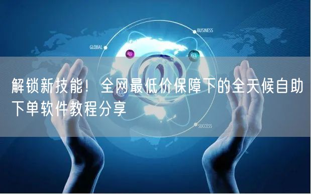 解锁新技能！全网最低价保障下的全天候自助下单软件教程分享