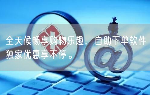 全天候畅享购物乐趣，自助下单软件独家优惠享不停。