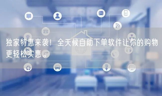 独家特惠来袭！全天候自助下单软件让你的购物更轻松实惠。
