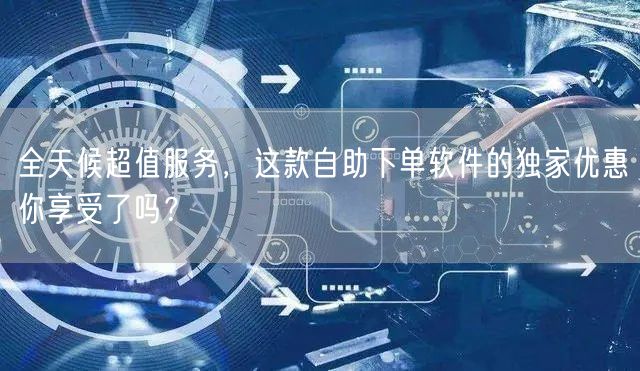 全天候超值服务，这款自助下单软件的独家优惠你享受了吗？