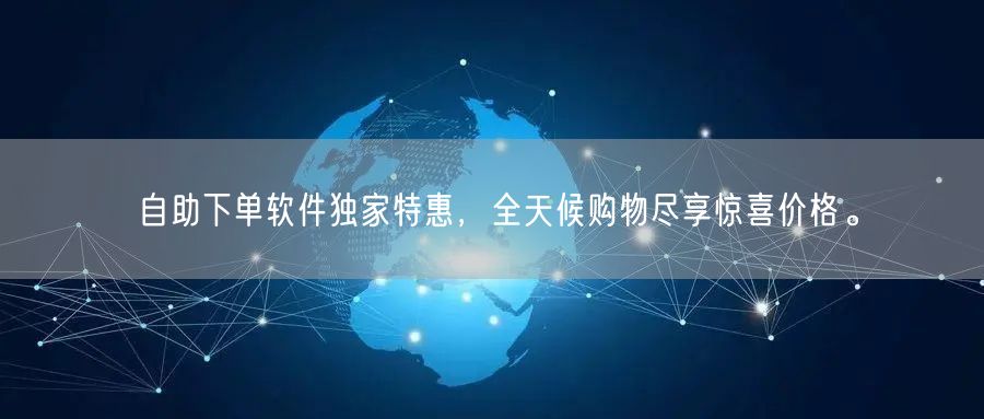 自助下单软件独家特惠，全天候购物尽享惊喜价格。
