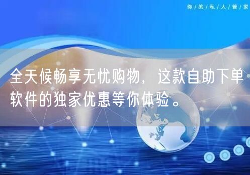 全天候畅享无忧购物，这款自助下单软件的独家优惠等你体验。