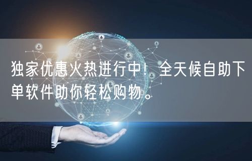 独家优惠火热进行中！全天候自助下单软件助你轻松购物。