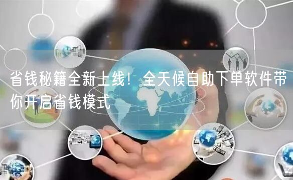 省钱秘籍全新上线！全天候自助下单软件带你开启省钱模式