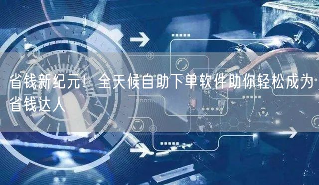 省钱新纪元！全天候自助下单软件助你轻松成为省钱达人